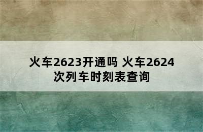 火车2623开通吗 火车2624次列车时刻表查询